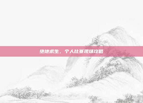 绝地求生，个人比赛现场攻略