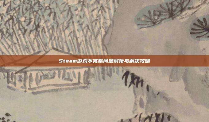 Steam游戏不完整问题解析与解决攻略