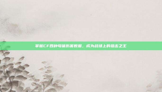 掌握CF四种母体伤害数据,成为战场上的狙击之王