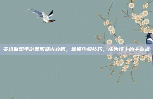 英雄联盟手游美服派克攻略,掌握终极技巧,成为场上的主宰者