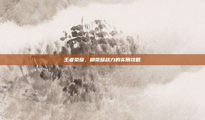 王者荣耀,刷荣耀战力的实用攻略