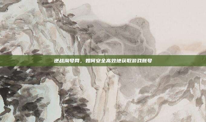 逆战淘号网,如何安全高效地获取游戏账号