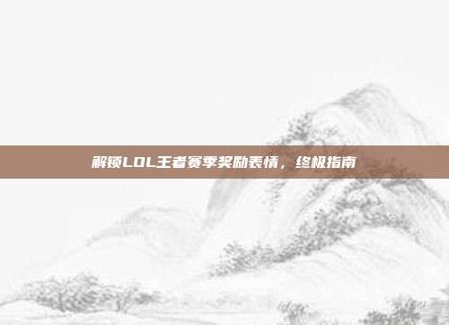 解锁LOL王者赛季奖励表情，终极指南