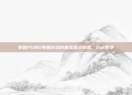 掌握PUBG电脑游戏的最佳显示设置，Dpi教学