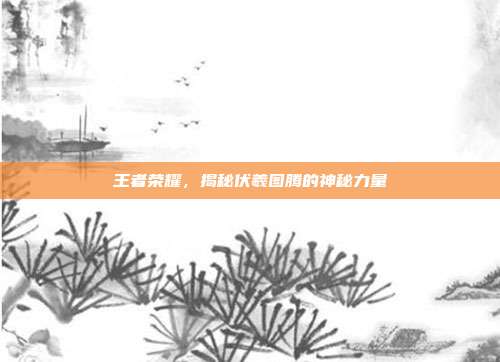 王者荣耀，揭秘伏羲图腾的神秘力量