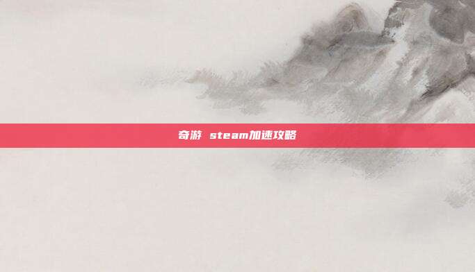 奇游 steam加速攻略