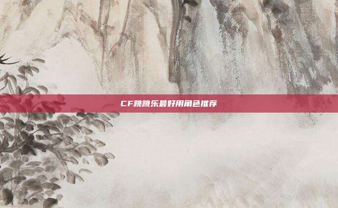 CF跳跳乐最好用角色推荐