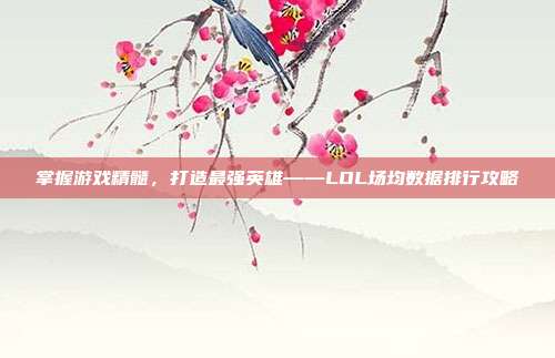 掌握游戏精髓，打造最强英雄——LOL场均数据排行攻略