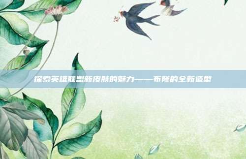 探索英雄联盟新皮肤的魅力——布隆的全新造型