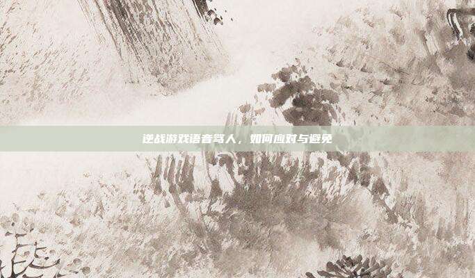 逆战游戏语音骂人,如何应对与避免