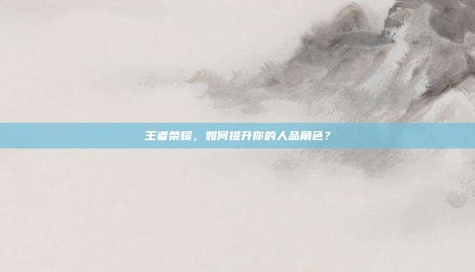 王者荣耀,如何提升你的人品角色?