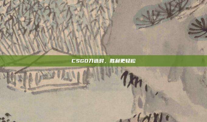 CSGO刀选对,胜利更轻松