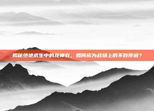 揭秘绝地求生中的龙神衣,如何成为战场上的不败传说?