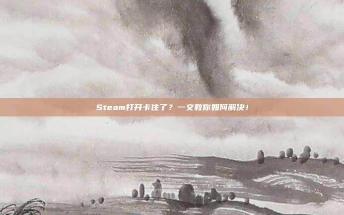 Steam打开卡住了?一文教你如何解决!