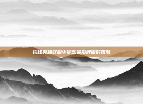 揭秘英雄联盟中那些最没牌面的皮肤