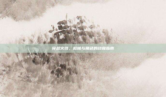 穿越火线，枪械与角色的终极指南