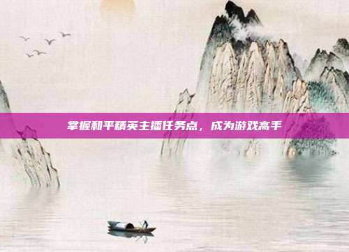 掌握和平精英主播任务点,成为游戏高手