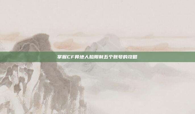 掌握CF异地人脸限制五个账号的攻略