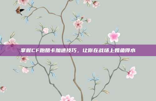 掌握CF跑酷卡加速技巧，让你在战场上如鱼得水