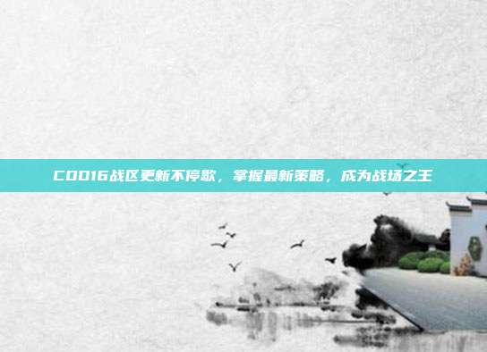 COD16战区更新不停歇,掌握最新策略,成为战场之王