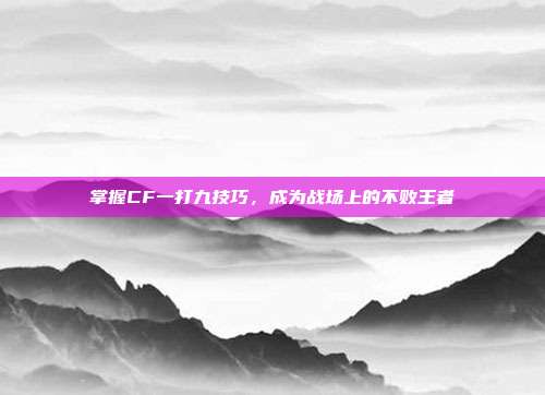 掌握CF一打九技巧,成为战场上的不败王者