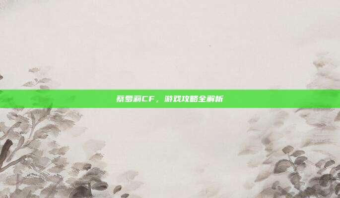 蔡萝莉CF，游戏攻略全解析