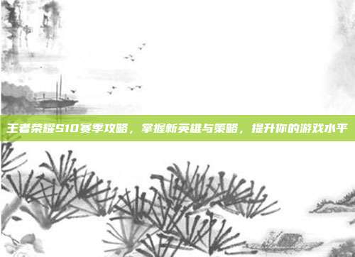 王者荣耀S10赛季攻略,掌握新英雄与策略,提升你的游戏水平