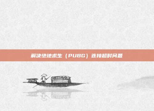 解决绝地求生(PUBG)连接超时问题