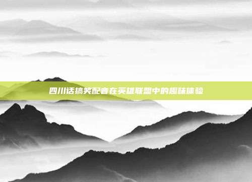 四川话搞笑配音在英雄联盟中的趣味体验
