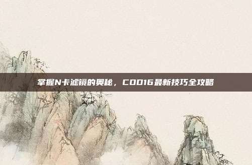 掌握N卡滤镜的奥秘，COD16最新技巧全攻略