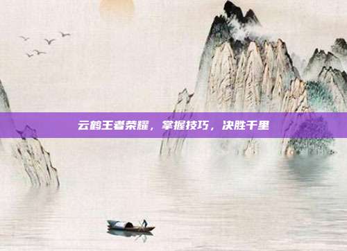 云鹤王者荣耀,掌握技巧,决胜千里