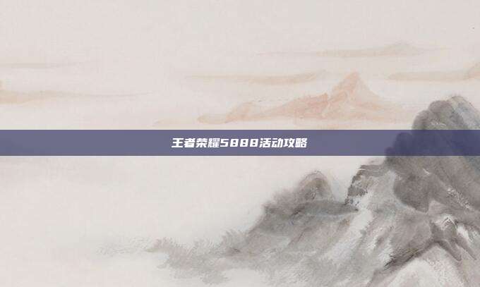 王者荣耀5888活动攻略