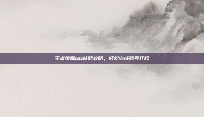 王者荣耀QQ转移攻略，轻松完成账号迁移