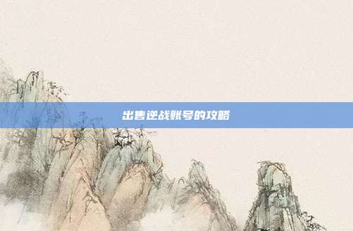 出售逆战账号的攻略