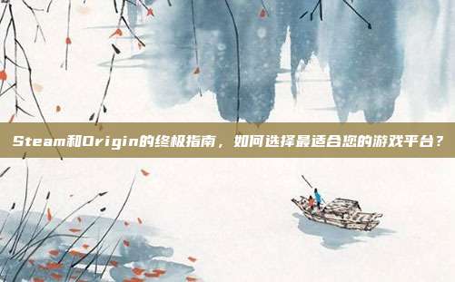 Steam和Origin的终极指南，如何选择最适合您的游戏平台？