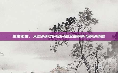 绝地求生,大逃杀游戏闪退问题全面解析与解决策略