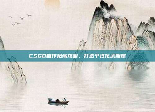 CSGO自作枪械攻略，打造个性化武器库