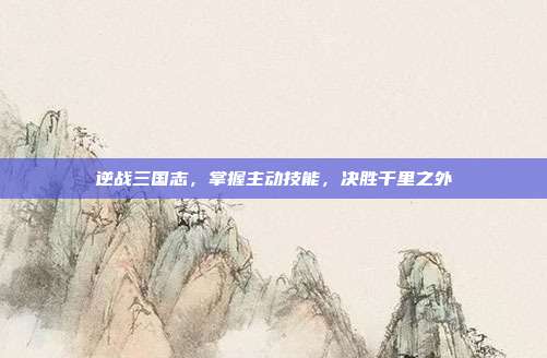 逆战三国志，掌握主动技能，决胜千里之外