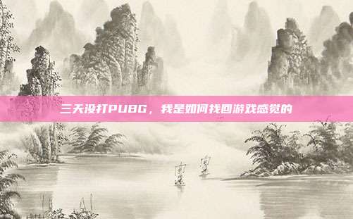 三天没打PUBG，我是如何找回游戏感觉的