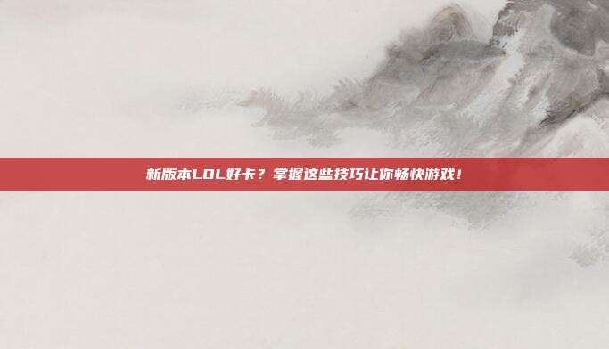 新版本LOL好卡?掌握这些技巧让你畅快游戏!