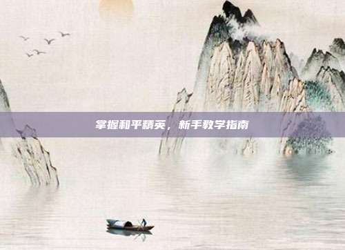 掌握和平精英,新手教学指南