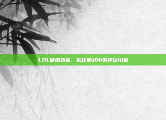 LOL倾国妖狐，揭秘游戏中的神秘角色