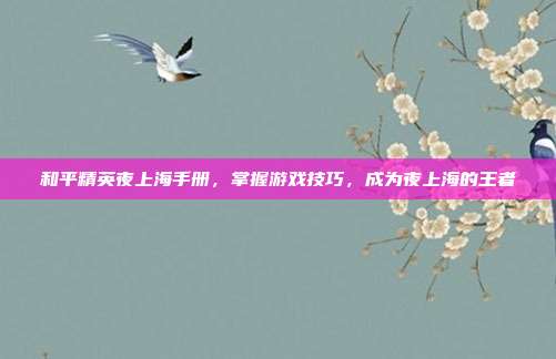 和平精英夜上海手册,掌握游戏技巧,成为夜上海的王者