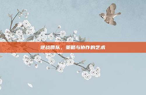 逆战团队,策略与协作的艺术