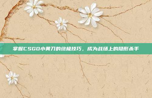 掌握CSGO小黄刀的终极技巧,成为战场上的隐形杀手