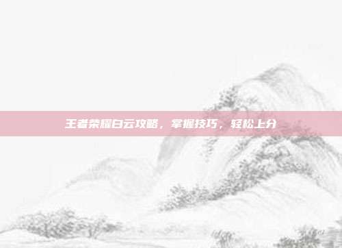 王者荣耀白云攻略，掌握技巧，轻松上分