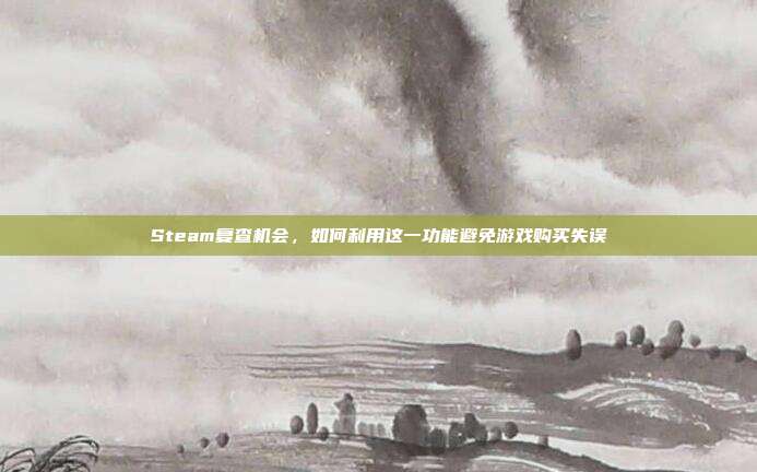 Steam复查机会，如何利用这一功能避免游戏购买失误