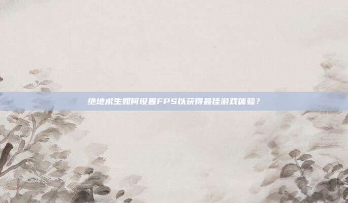 绝地求生如何设置FPS以获得最佳游戏体验?