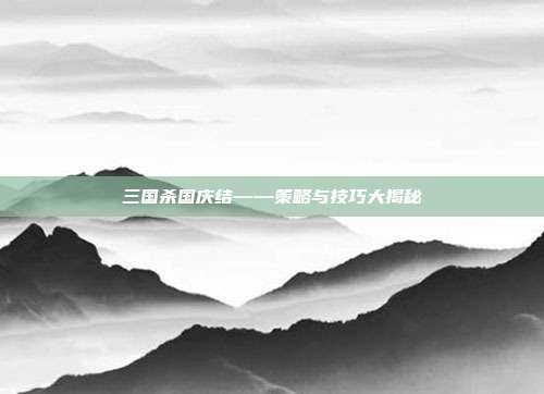 三国杀国庆结——策略与技巧大揭秘