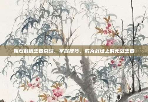 凯双截棍王者荣耀，掌握技巧，成为战场上的无敌王者